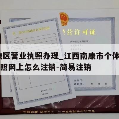  南康区营业执照办理_江西南康市个体户营业执照网上怎么注销-简易注销