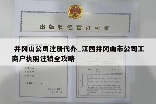  井冈山公司注册代办_江西井冈山市公司工商户执照注销全攻略