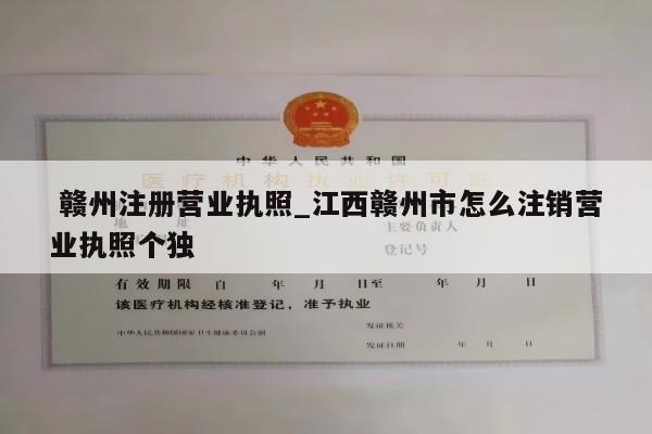  赣州注册营业执照_江西赣州市怎么注销营业执照个独