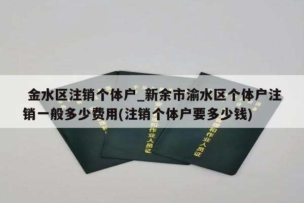  金水区注销个体户_新余市渝水区个体户注销一般多少费用(注销个体户要多少钱)