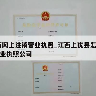  江西网上注销营业执照_江西上犹县怎么注销营业执照公司