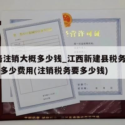  税务注销大概多少钱_江西新建县税务注销一般多少费用(注销税务要多少钱)