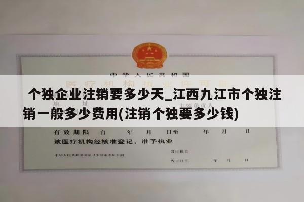  个独企业注销要多少天_江西九江市个独注销一般多少费用(注销个独要多少钱)