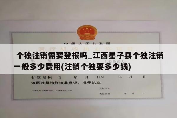  个独注销需要登报吗_江西星子县个独注销一般多少费用(注销个独要多少钱)