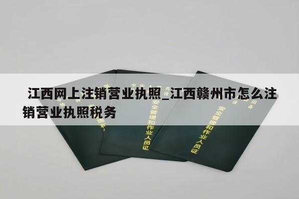  江西网上注销营业执照_江西赣州市怎么注销营业执照税务