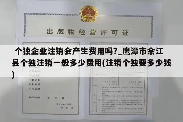  个独企业注销会产生费用吗?_鹰潭市余江县个独注销一般多少费用(注销个独要多少钱)