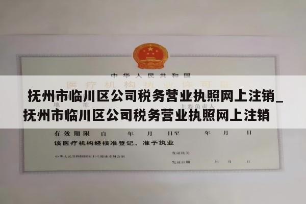  抚州市临川区公司税务营业执照网上注销_抚州市临川区公司税务营业执照网上注销