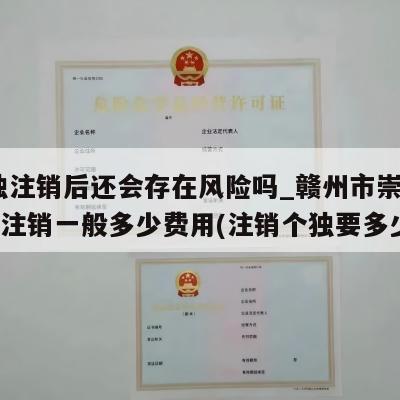  个独注销后还会存在风险吗_赣州市崇义县个独注销一般多少费用(注销个独要多少钱)