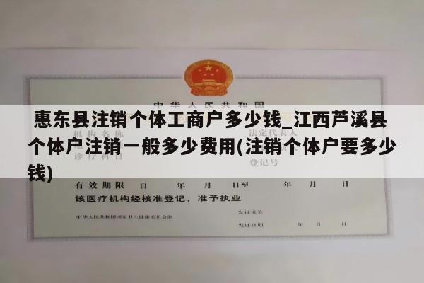  惠东县注销个体工商户多少钱_江西芦溪县个体户注销一般多少费用(注销个体户要多少钱)