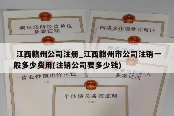  江西赣州公司注册_江西赣州市公司注销一般多少费用(注销公司要多少钱)