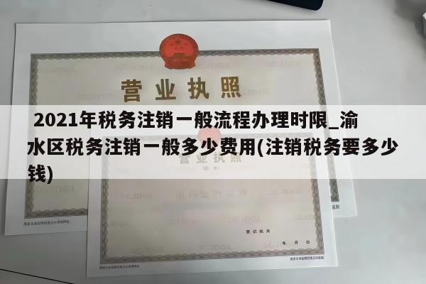  2021年税务注销一般流程办理时限_渝水区税务注销一般多少费用(注销税务要多少钱)