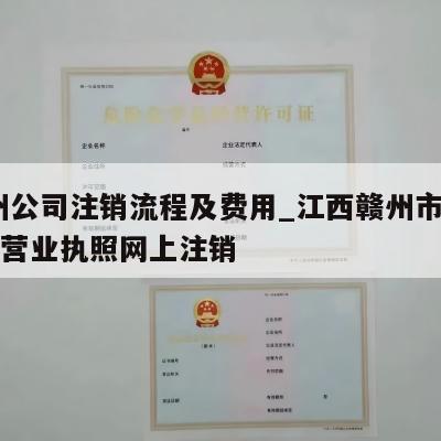  赣州公司注销流程及费用_江西赣州市公司税务营业执照网上注销