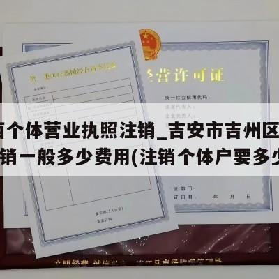  江西个体营业执照注销_吉安市吉州区个体户注销一般多少费用(注销个体户要多少钱)