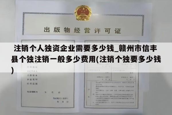  注销个人独资企业需要多少钱_赣州市信丰县个独注销一般多少费用(注销个独要多少钱)