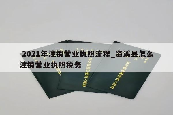  2021年注销营业执照流程_资溪县怎么注销营业执照税务