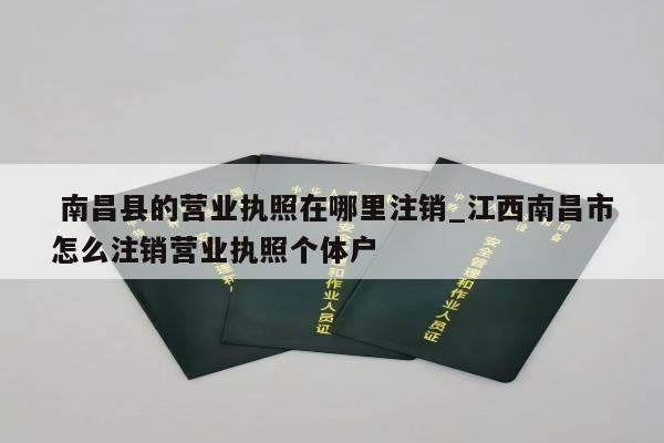  南昌县的营业执照在哪里注销_江西南昌市怎么注销营业执照个体户