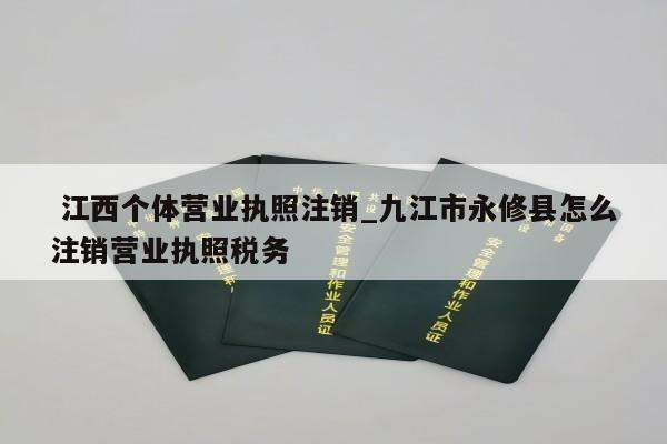  江西个体营业执照注销_九江市永修县怎么注销营业执照税务