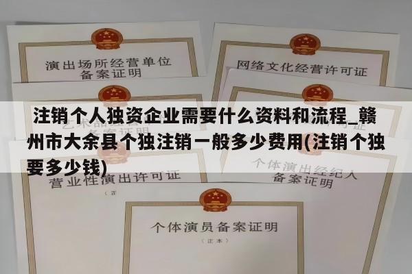  注销个人独资企业需要什么资料和流程_赣州市大余县个独注销一般多少费用(注销个独要多少钱)