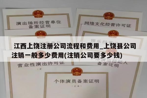  江西上饶注册公司流程和费用_上饶县公司注销一般多少费用(注销公司要多少钱)