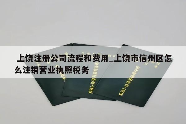  上饶注册公司流程和费用_上饶市信州区怎么注销营业执照税务