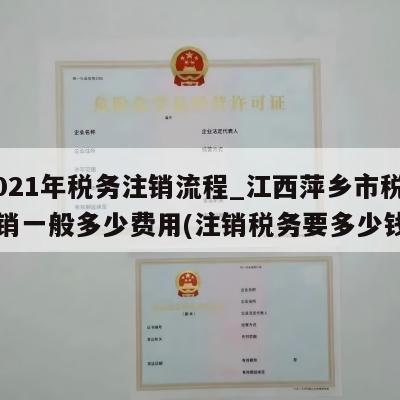  2021年税务注销流程_江西萍乡市税务注销一般多少费用(注销税务要多少钱)
