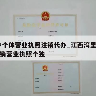  萍乡个体营业执照注销代办_江西湾里区怎么注销营业执照个独