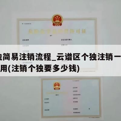  个独简易注销流程_云谱区个独注销一般多少费用(注销个独要多少钱)