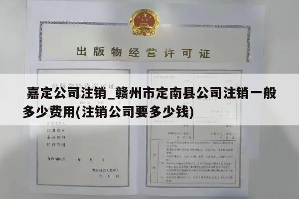  嘉定公司注销_赣州市定南县公司注销一般多少费用(注销公司要多少钱)