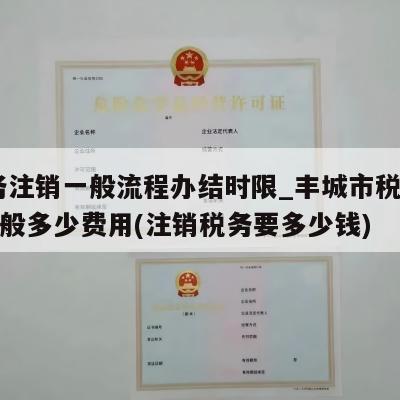  税务注销一般流程办结时限_丰城市税务注销一般多少费用(注销税务要多少钱)