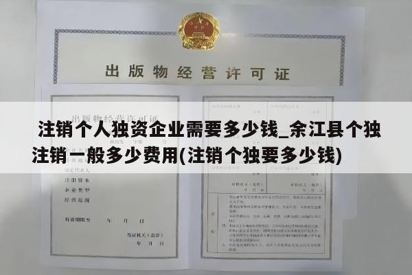  注销个人独资企业需要多少钱_余江县个独注销一般多少费用(注销个独要多少钱)