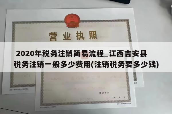  2020年税务注销简易流程_江西吉安县税务注销一般多少费用(注销税务要多少钱)