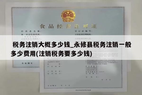  税务注销大概多少钱_永修县税务注销一般多少费用(注销税务要多少钱)
