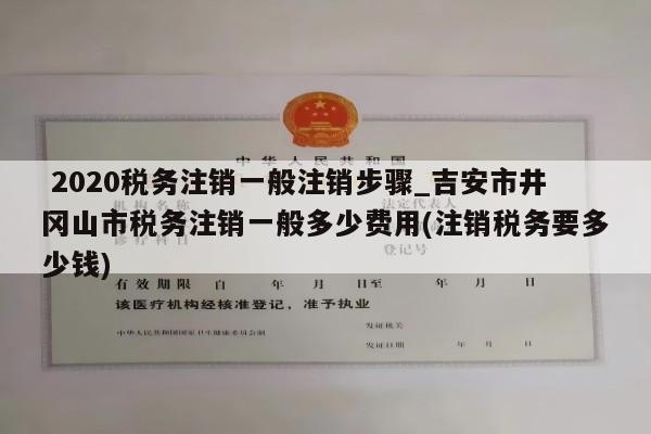  2020税务注销一般注销步骤_吉安市井冈山市税务注销一般多少费用(注销税务要多少钱)