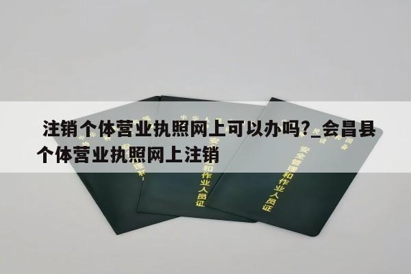  注销个体营业执照网上可以办吗?_会昌县个体营业执照网上注销