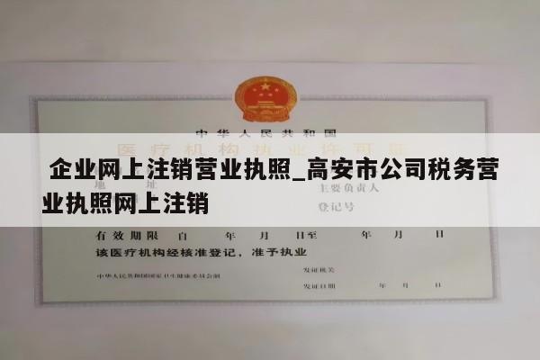  企业网上注销营业执照_高安市公司税务营业执照网上注销
