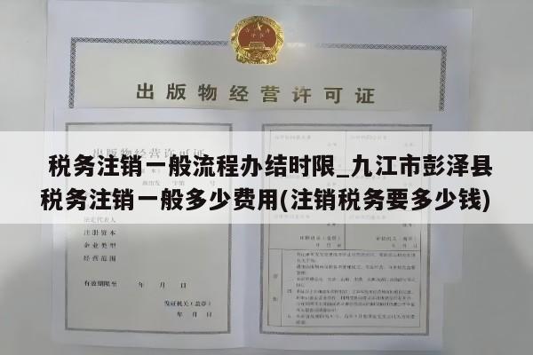 税务注销一般流程办结时限_九江市彭泽县税务注销一般多少费用(注销税务要多少钱)