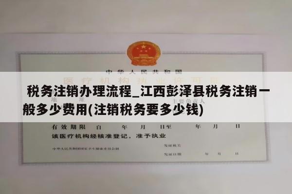  税务注销办理流程_江西彭泽县税务注销一般多少费用(注销税务要多少钱)