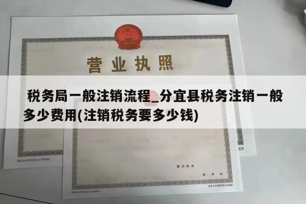  税务局一般注销流程_分宜县税务注销一般多少费用(注销税务要多少钱)