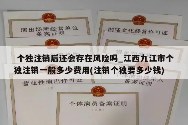  个独注销后还会存在风险吗_江西九江市个独注销一般多少费用(注销个独要多少钱)