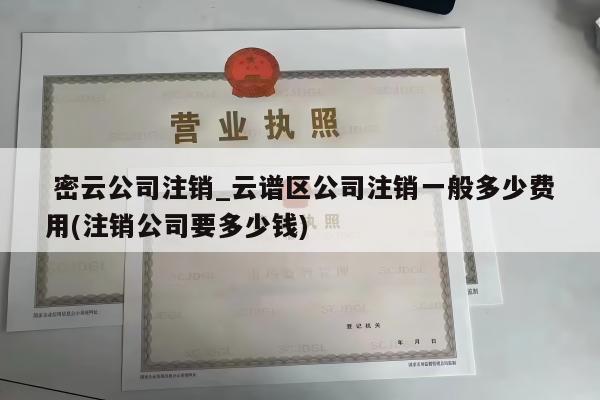  密云公司注销_云谱区公司注销一般多少费用(注销公司要多少钱)
