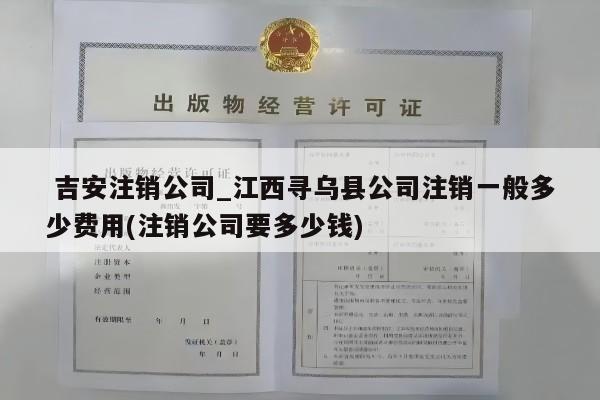  吉安注销公司_江西寻乌县公司注销一般多少费用(注销公司要多少钱)