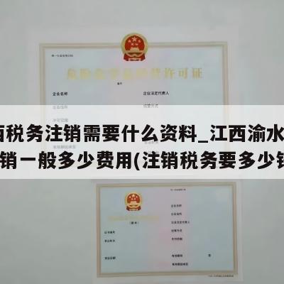 江西税务注销需要什么资料_江西渝水区税务注销一般多少费用(注销税务要多少钱)