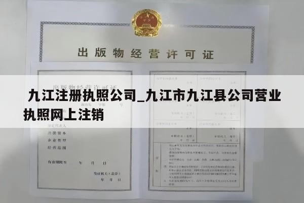  九江注册执照公司_九江市九江县公司营业执照网上注销