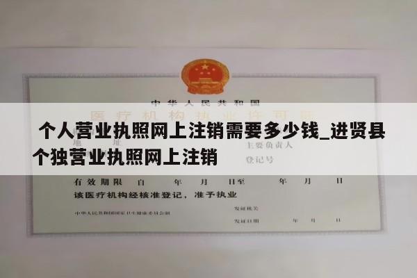  个人营业执照网上注销需要多少钱_进贤县个独营业执照网上注销