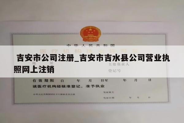  吉安市公司注册_吉安市吉水县公司营业执照网上注销