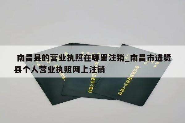  南昌县的营业执照在哪里注销_南昌市进贤县个人营业执照网上注销