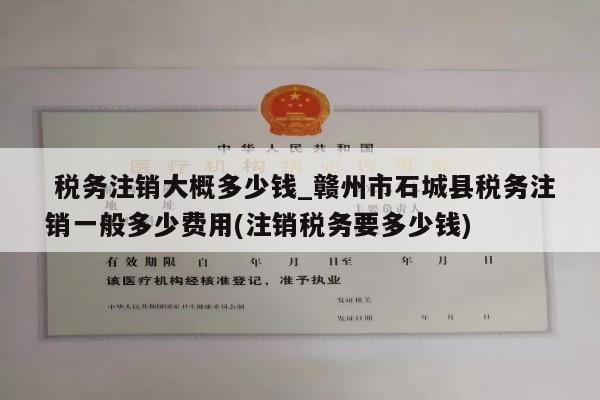  税务注销大概多少钱_赣州市石城县税务注销一般多少费用(注销税务要多少钱)