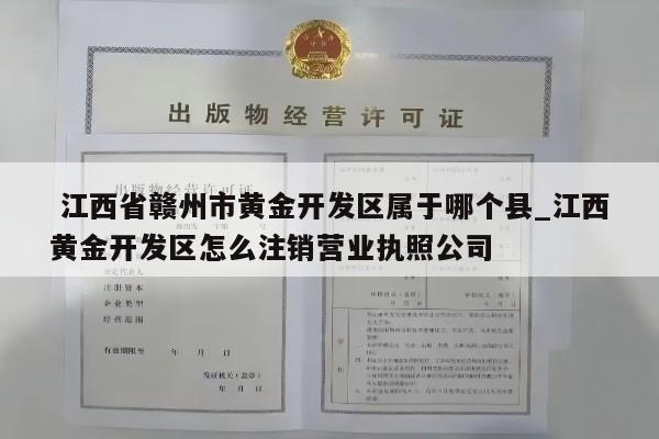  江西省赣州市黄金开发区属于哪个县_江西黄金开发区怎么注销营业执照公司