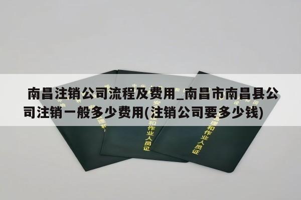  南昌注销公司流程及费用_南昌市南昌县公司注销一般多少费用(注销公司要多少钱)