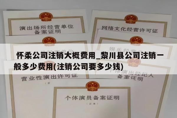  怀柔公司注销大概费用_黎川县公司注销一般多少费用(注销公司要多少钱)